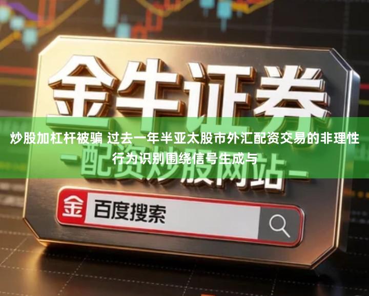 炒股加杠杆被骗 过去一年半亚太股市外汇配资交易的非理性行为识别围绕信号生成与