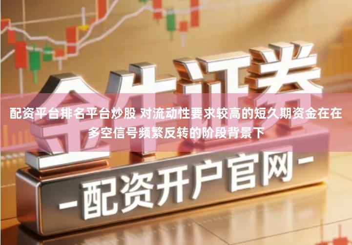 配资平台排名平台炒股 对流动性要求较高的短久期资金在在多空信号频繁反转的阶段背景下