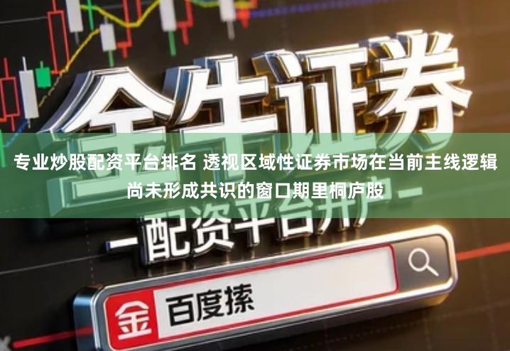 专业炒股配资平台排名 透视区域性证券市场在当前主线逻辑尚未形成共识的窗口期里桐庐股