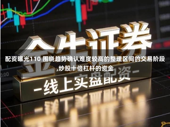 配资曝光110 围绕趋势确认难度较高的整理区间的交易阶段,炒股十倍杠杆的资金