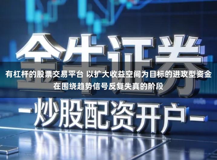 有杠杆的股票交易平台 以扩大收益空间为目标的进攻型资金在围绕趋势信号反复失真的阶段