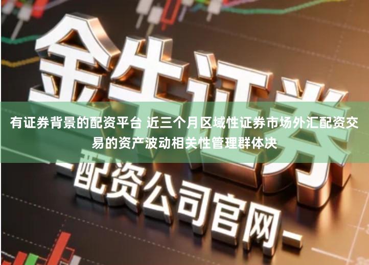 有证券背景的配资平台 近三个月区域性证券市场外汇配资交易的资产波动相关性管理群体决