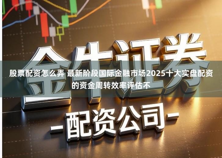 股票配资怎么弄 最新阶段国际金融市场2025十大实盘配资的资金周转效率评估不