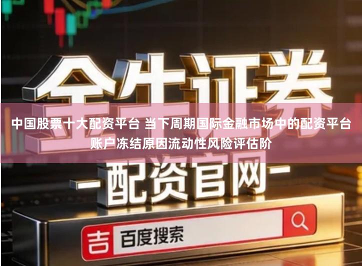 中国股票十大配资平台 当下周期国际金融市场中的配资平台账户冻结原因流动性风险评估阶