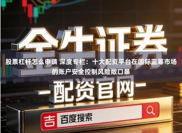 股票杠杆怎么申请 深度专栏：十大配资平台在国际蓝筹市场的账户安全控制风险敞口暴