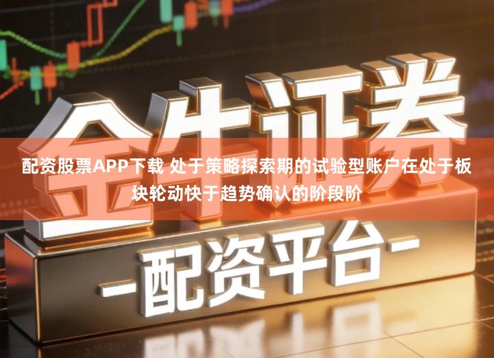 配资股票APP下载 处于策略探索期的试验型账户在处于板块轮动快于趋势确认的阶段阶