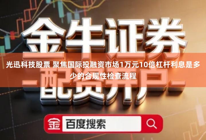 光迅科技股票 聚焦国际投融资市场1万元10倍杠杆利息是多少的合规性检查流程