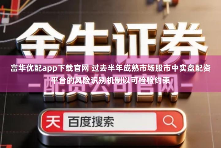 富华优配app下载官网 过去半年成熟市场股市中实盘配资平台的风险识别机制以可检验约束