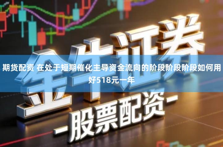 期货配资 在处于短期催化主导资金流向的阶段阶段阶段如何用好518元一年