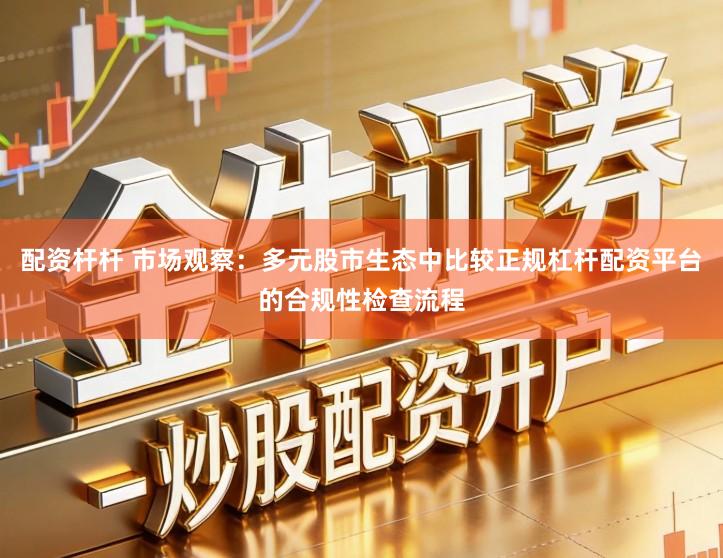 配资杆杆 市场观察：多元股市生态中比较正规杠杆配资平台的合规性检查流程