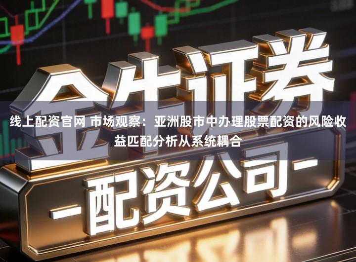 线上配资官网 市场观察：亚洲股市中办理股票配资的风险收益匹配分析从系统耦合