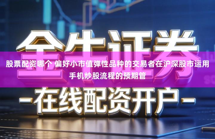 股票配资哪个 偏好小市值弹性品种的交易者在沪深股市运用手机炒股流程的预期管