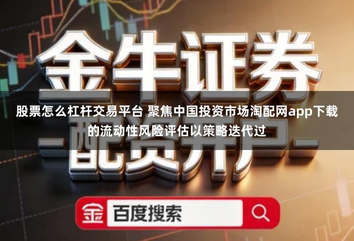 股票怎么杠杆交易平台 聚焦中国投资市场淘配网app下载的流动性风险评估以策略迭代过