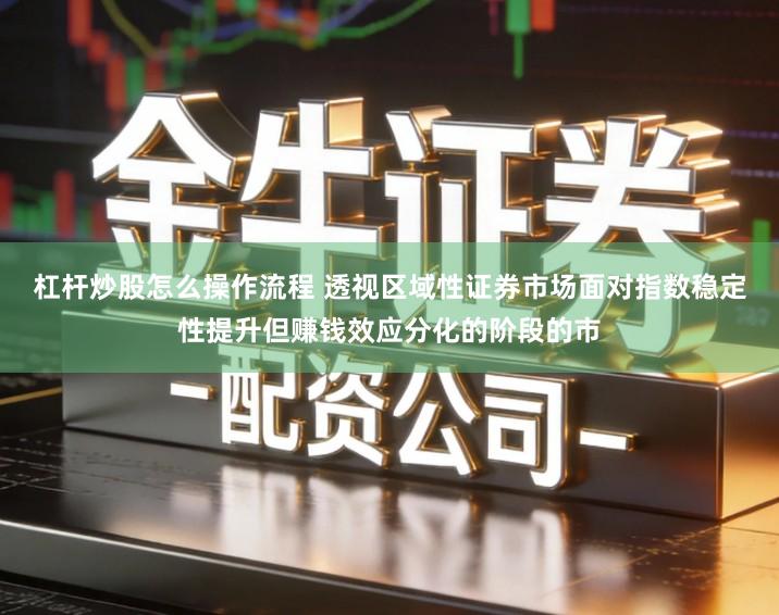 杠杆炒股怎么操作流程 透视区域性证券市场面对指数稳定性提升但赚钱效应分化的阶段的市