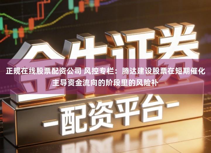 正规在线股票配资公司 风控专栏：腾达建设股票在短期催化主导资金流向的阶段里的风险补
