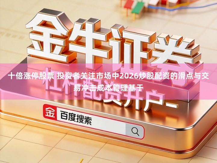 十倍涨停股票 投资者关注市场中2026炒股配资的滑点与交易冲击成本管理基于