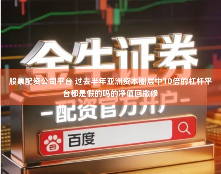 股票配资公司平台 过去半年亚洲资本圈层中10倍的杠杆平台都是假的吗的净值回撤修