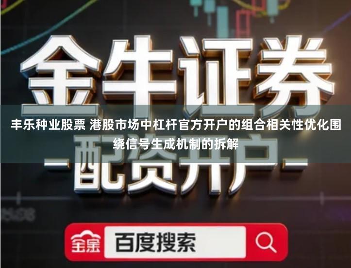 丰乐种业股票 港股市场中杠杆官方开户的组合相关性优化围绕信号生成机制的拆解