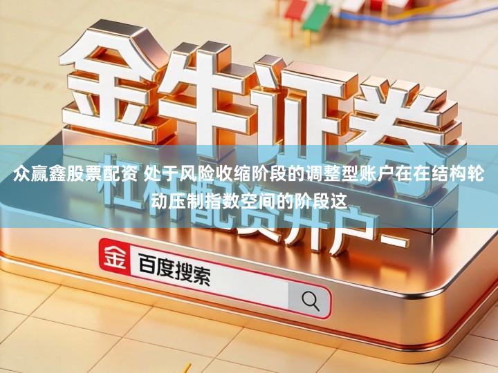 众赢鑫股票配资 处于风险收缩阶段的调整型账户在在结构轮动压制指数空间的阶段这