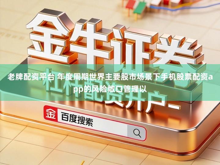 老牌配资平台 年度周期世界主要股市场景下手机股票配资app的风险敞口管理以