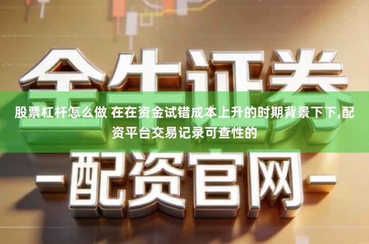 股票杠杆怎么做 在在资金试错成本上升的时期背景下下,配资平台交易记录可查性的