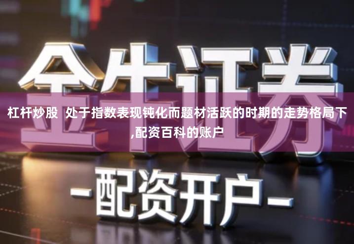 杠杆炒股 处于指数表现钝化而题材活跃的时期的走势格局下,配资百科的账户