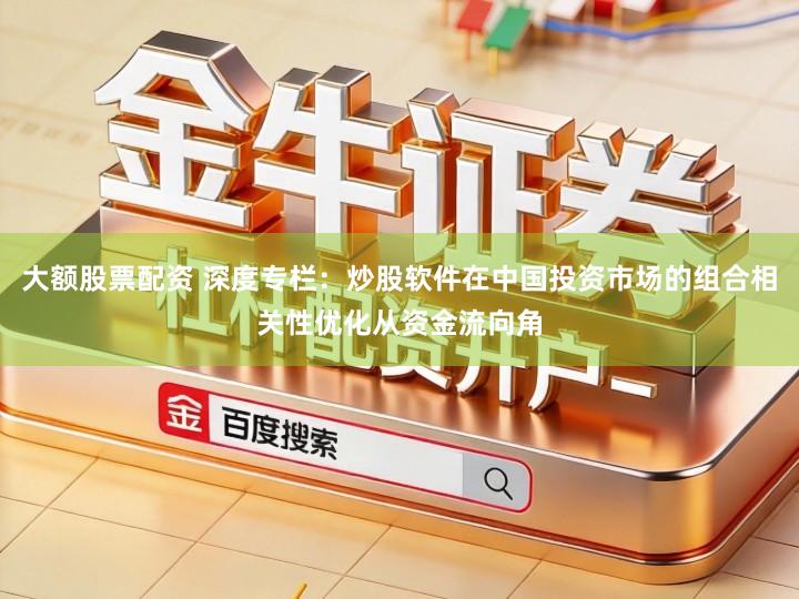 大额股票配资 深度专栏:炒股软件在中国投资市场的组合相关性优化从资金流向角