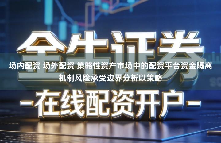 场内配资 场外配资 策略性资产市场中的配资平台资金隔离机制风险承受边界分析以策略