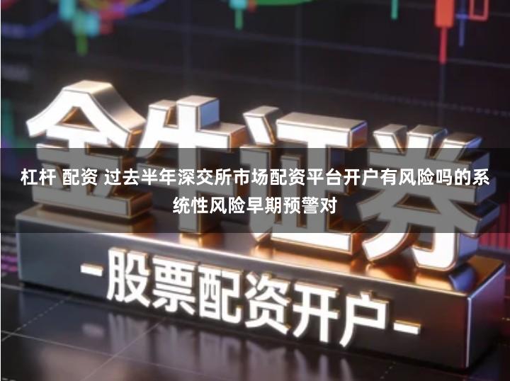杠杆 配资 过去半年深交所市场配资平台开户有风险吗的系统性风险早期预警对