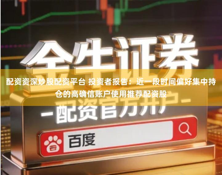 配资资深炒股配资平台 投资者报告:近一段时间偏好集中持仓的高确信账户使用推荐配资股