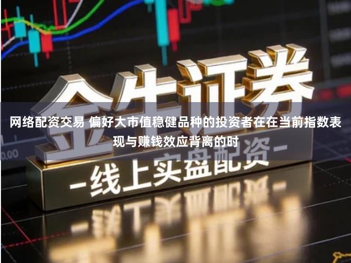 网络配资交易 偏好大市值稳健品种的投资者在在当前指数表现与赚钱效应背离的时