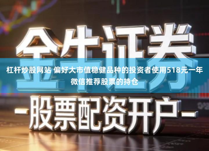 杠杆炒股网站 偏好大市值稳健品种的投资者使用518元一年微信推荐股票的持仓