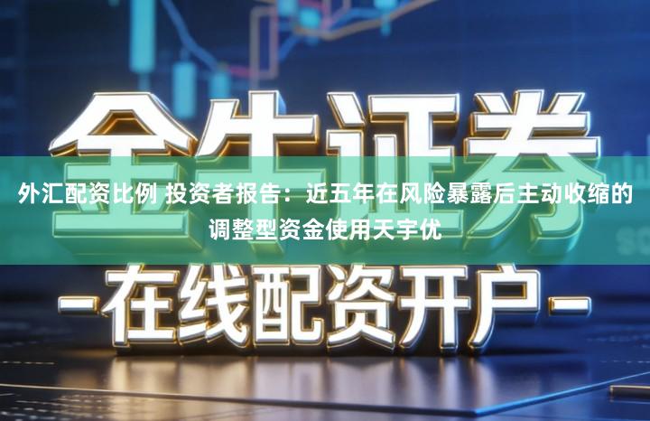 外汇配资比例 投资者报告:近五年在风险暴露后主动收缩的调整型资金使用天宇优