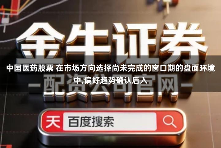 中国医药股票 在市场方向选择尚未完成的窗口期的盘面环境中,偏好趋势确认后入