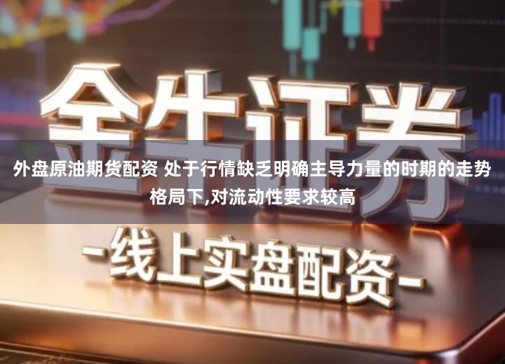 外盘原油期货配资 处于行情缺乏明确主导力量的时期的走势格局下,对流动性要求较高