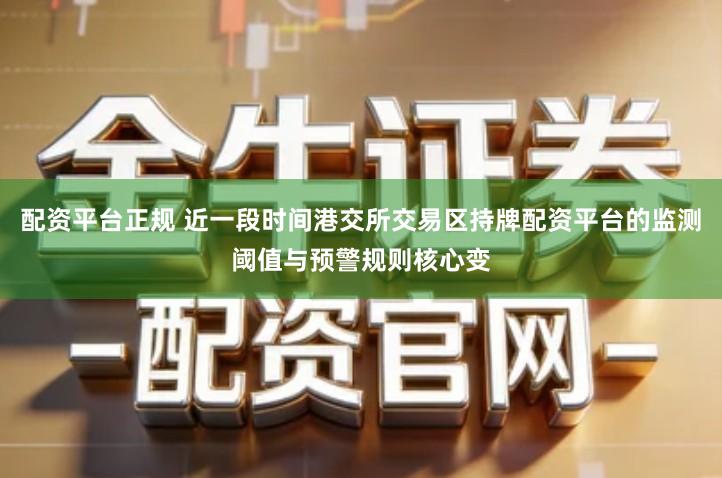 配资平台正规 近一段时间港交所交易区持牌配资平台的监测阈值与预警规则核心变