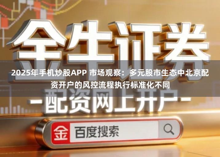 2025年手机炒股APP 市场观察：多元股市生态中北京配资开户的风控流程执行标准化不同