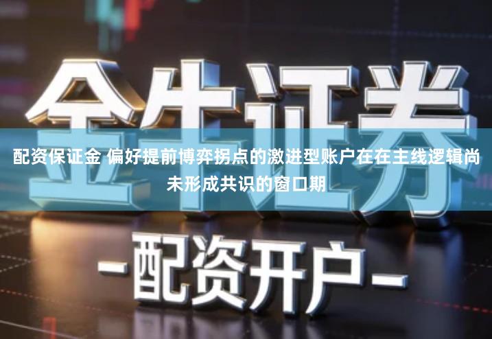 配资保证金 偏好提前博弈拐点的激进型账户在在主线逻辑尚未形成共识的窗口期