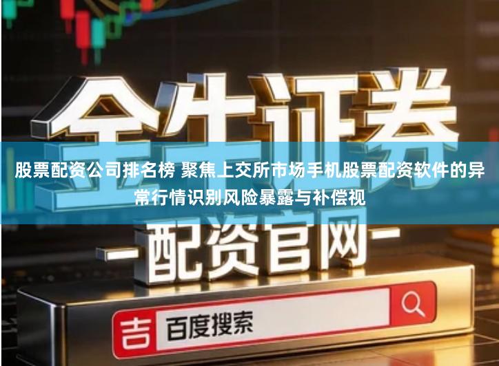 股票配资公司排名榜 聚焦上交所市场手机股票配资软件的异常行情识别风险暴露与补偿视