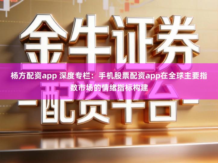 杨方配资app 深度专栏:手机股票配资app在全球主要指数市场的情绪指标构建