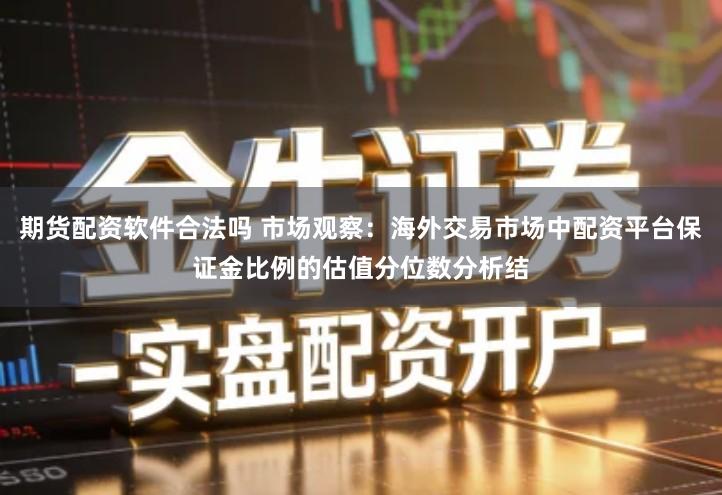 期货配资软件合法吗 市场观察：海外交易市场中配资平台保证金比例的估值分位数分析结
