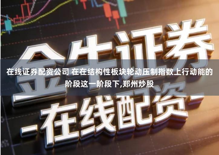 在线证券配资公司 在在结构性板块轮动压制指数上行动能的阶段这一阶段下,郑州炒股