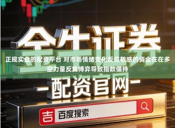 正规实盘的配资平台 对市场情绪变化反应敏感的资金在在多空力量反复博弈导致指数僵持