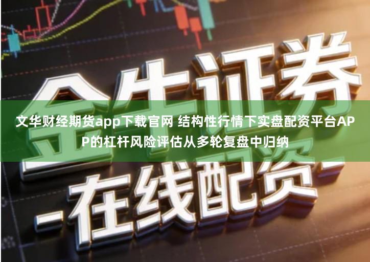 文华财经期货app下载官网 结构性行情下实盘配资平台APP的杠杆风险评估从多轮复盘中归纳