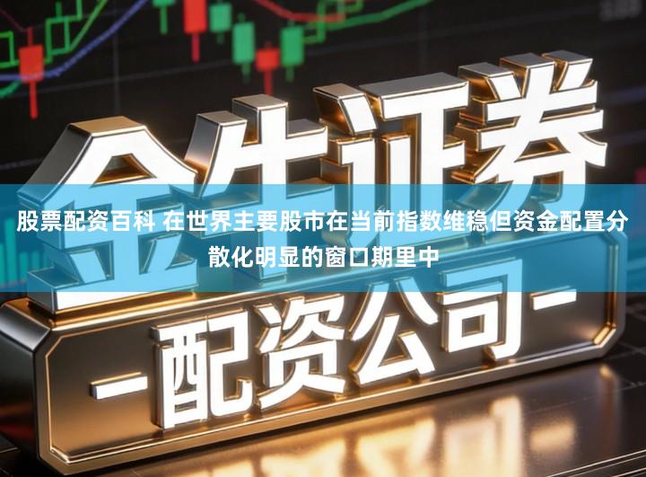 股票配资百科 在世界主要股市在当前指数维稳但资金配置分散化明显的窗口期里中