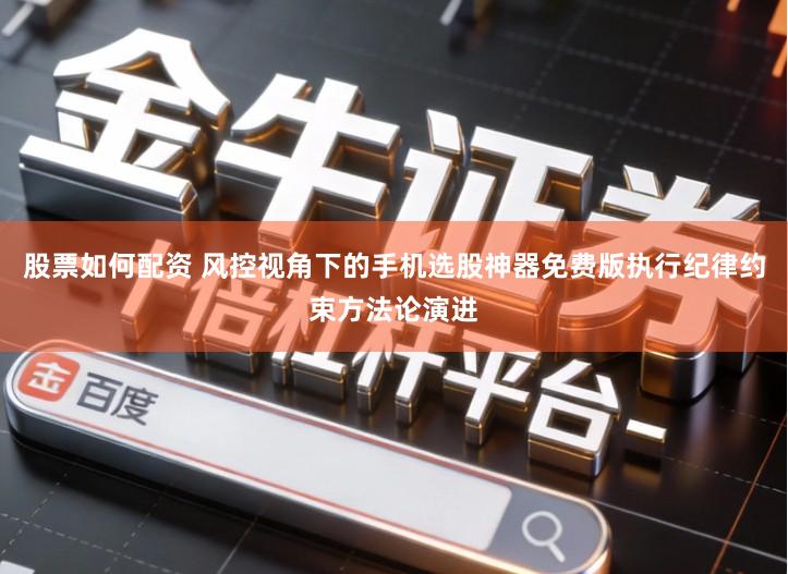 股票如何配资 风控视角下的手机选股神器免费版执行纪律约束方法论演进